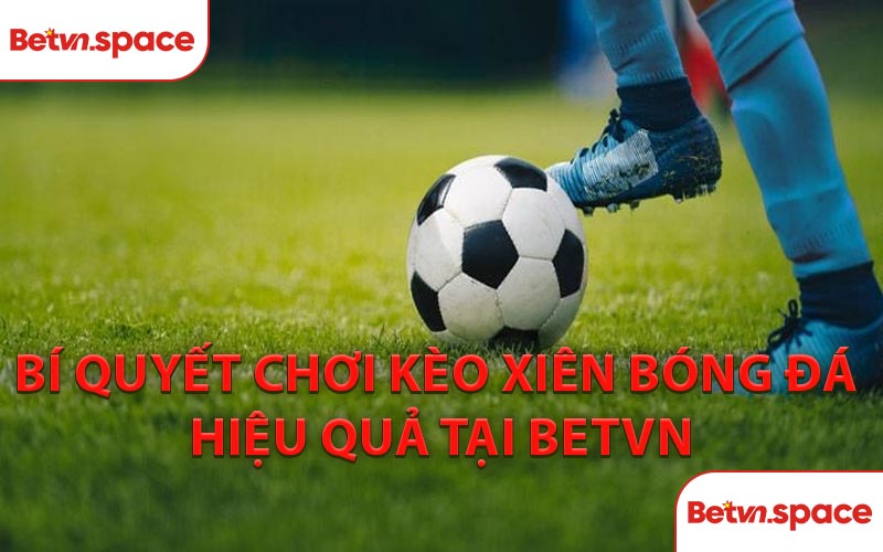 Bí Quyết Chơi Kèo Xiên Bóng Đá Hiệu Quả Tại BETVN