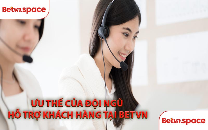Ưu Thế Của Đội Ngũ Hỗ Trợ Khách Hàng Tại BETVN