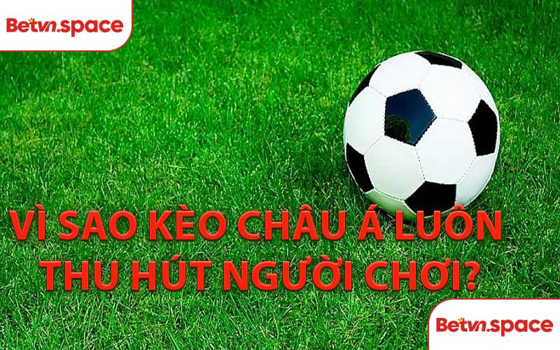Vì Sao Kèo Châu Á Luôn Thu Hút Người Chơi?